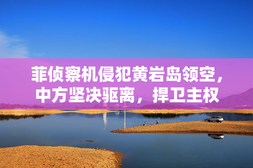 菲侦察机侵犯黄岩岛领空，中方坚决驱离，捍卫主权