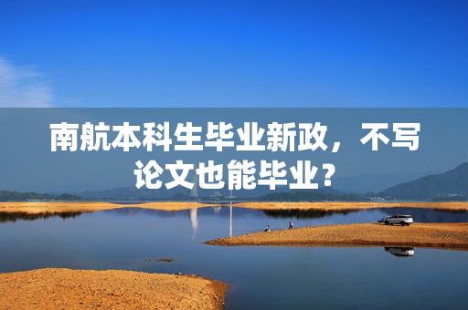 南航本科生毕业新政，不写论文也能毕业？