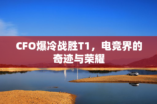 CFO爆冷战胜T1，电竞界的奇迹与荣耀