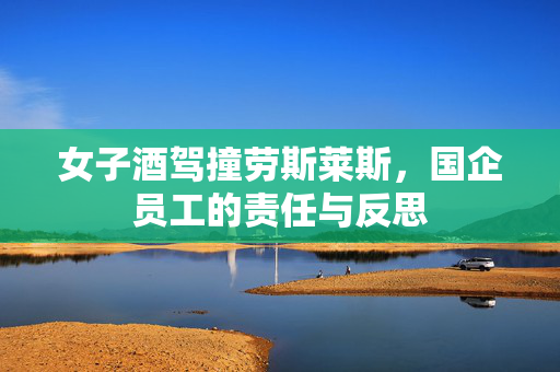 女子酒驾撞劳斯莱斯，国企员工的责任与反思