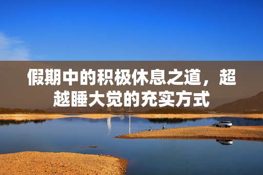 假期中的积极休息之道，超越睡大觉的充实方式