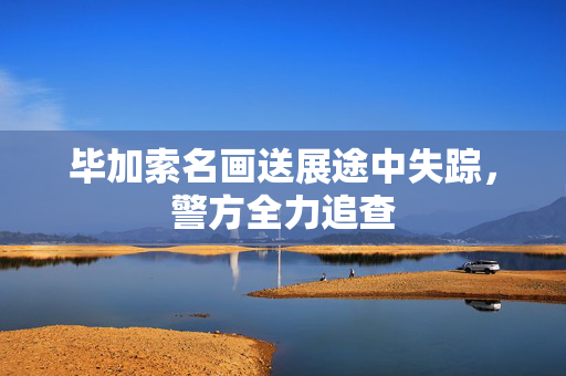 毕加索名画送展途中失踪，警方全力追查