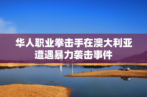 华人职业拳击手在澳大利亚遭遇暴力袭击事件