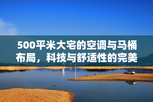 500平米大宅的空调与马桶布局，科技与舒适性的完美融合