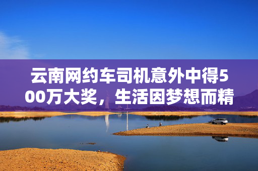 云南网约车司机意外中得500万大奖，生活因梦想而精彩