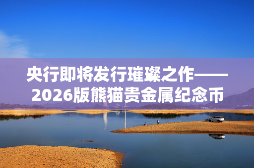 央行即将发行璀璨之作——2026版熊猫贵金属纪念币