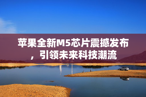 苹果全新M5芯片震撼发布，引领未来科技潮流