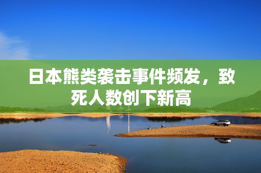 日本熊类袭击事件频发，致死人数创下新高