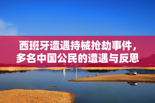 西班牙遭遇持械抢劫事件，多名中国公民的遭遇与反思