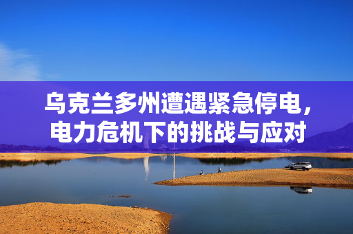 乌克兰多州遭遇紧急停电，电力危机下的挑战与应对