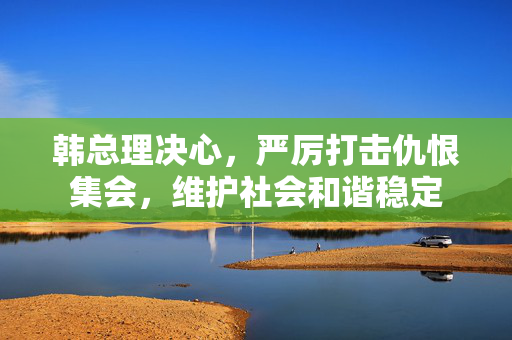 韩总理决心，严厉打击仇恨集会，维护社会和谐稳定