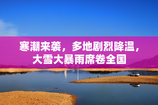 寒潮来袭，多地剧烈降温，大雪大暴雨席卷全国