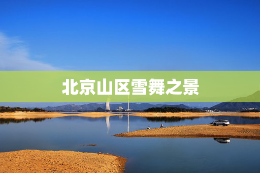 北京山区雪舞之景