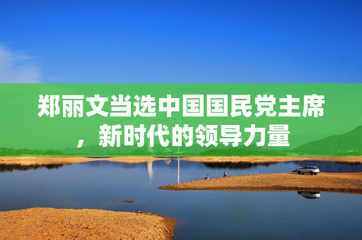 郑丽文当选中国国民党主席，新时代的领导力量