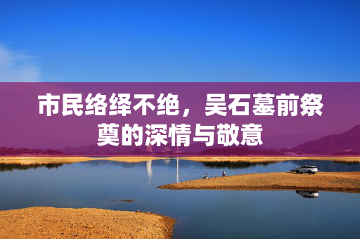 市民络绎不绝，吴石墓前祭奠的深情与敬意