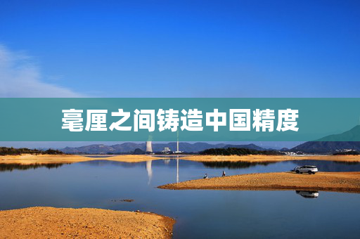 毫厘之间铸造中国精度