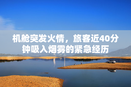 机舱突发火情，旅客近40分钟吸入烟雾的紧急经历