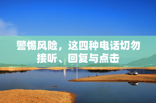 警惕风险，这四种电话切勿接听、回复与点击