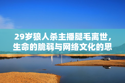 29岁狼人杀主播腿毛离世，生命的脆弱与网络文化的思考