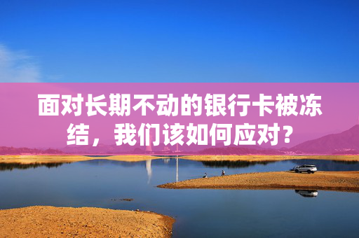 面对长期不动的银行卡被冻结，我们该如何应对？