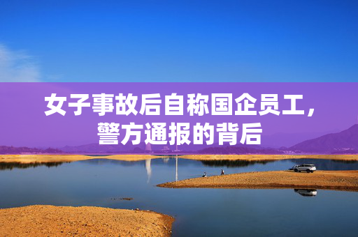 女子事故后自称国企员工，警方通报的背后