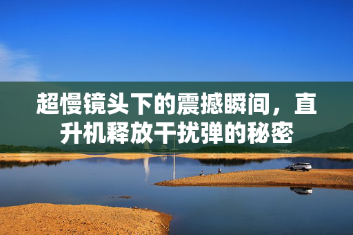 超慢镜头下的震撼瞬间，直升机释放干扰弹的秘密