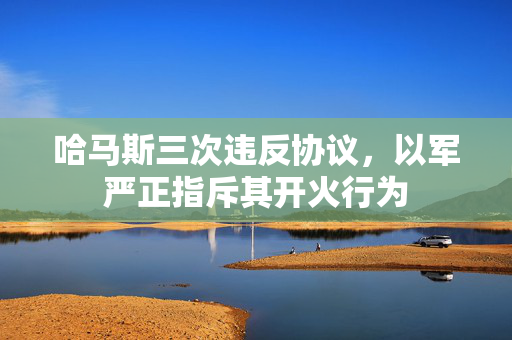 哈马斯三次违反协议，以军严正指斥其开火行为