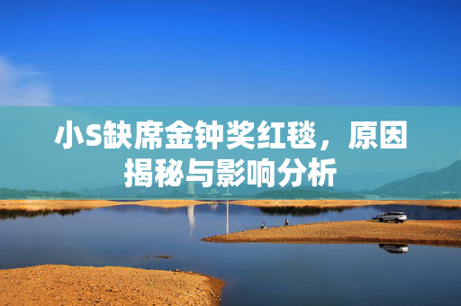 小S缺席金钟奖红毯，原因揭秘与影响分析