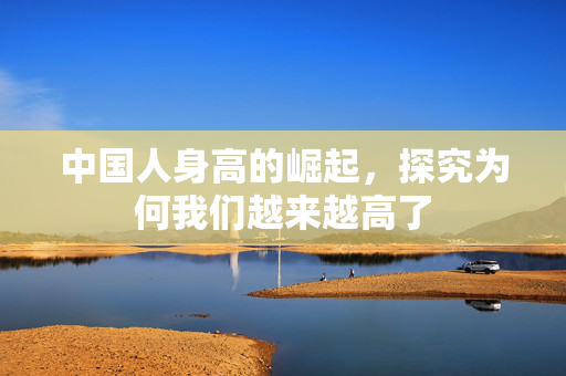 中国人身高的崛起，探究为何我们越来越高了