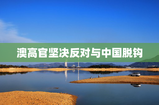 澳高官坚决反对与中国脱钩