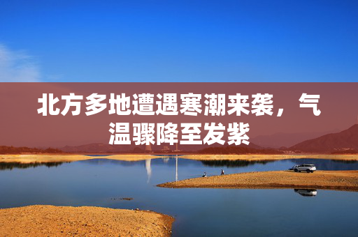 北方多地遭遇寒潮来袭，气温骤降至发紫