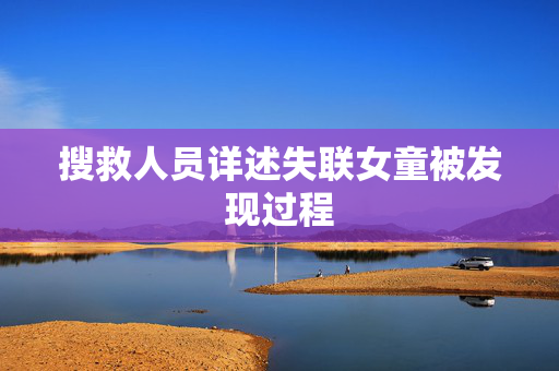 搜救人员详述失联女童被发现过程