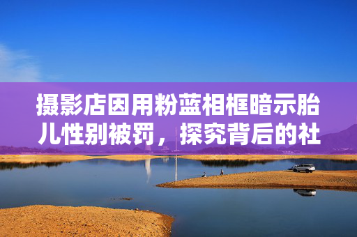 摄影店因用粉蓝相框暗示胎儿性别被罚，探究背后的社会影响与伦理考量