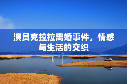 演员克拉拉离婚事件，情感与生活的交织
