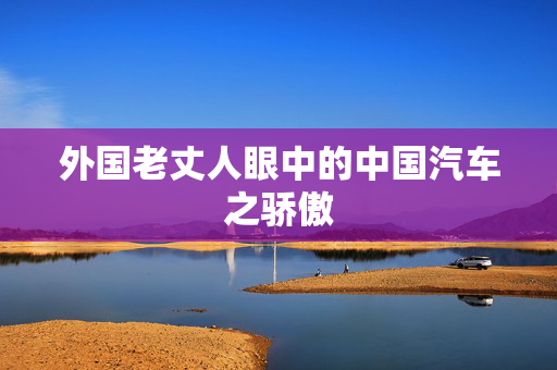 外国老丈人眼中的中国汽车之骄傲