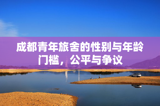 成都青年旅舍的性别与年龄门槛，公平与争议