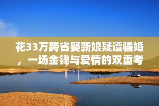 花33万跨省娶新娘疑遭骗婚，一场金钱与爱情的双重考验