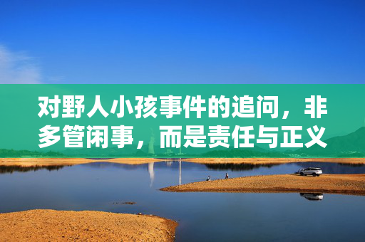 对野人小孩事件的追问，非多管闲事，而是责任与正义的呼唤