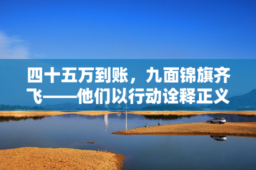 四十五万到账，九面锦旗齐飞——他们以行动诠释正义与感激
