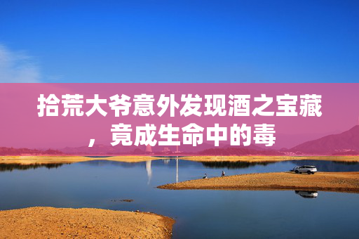 拾荒大爷意外发现酒之宝藏，竟成生命中的毒