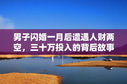 男子闪婚一月后遭遇人财两空，三十万投入的背后故事