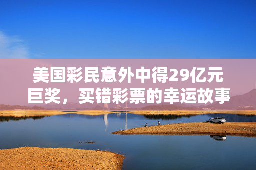 美国彩民意外中得29亿元巨奖，买错彩票的幸运故事