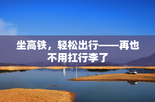 坐高铁，轻松出行——再也不用扛行李了