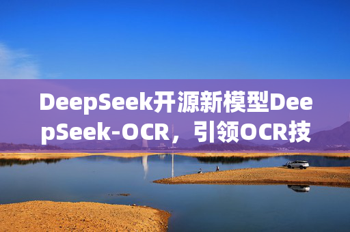 DeepSeek开源新模型DeepSeek-OCR，引领OCR技术新革命