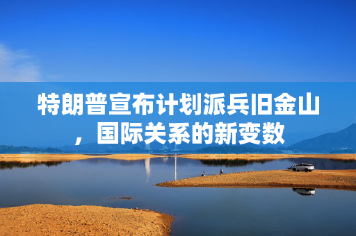 特朗普宣布计划派兵旧金山，国际关系的新变数