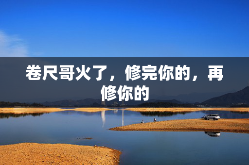 卷尺哥火了，修完你的，再修你的