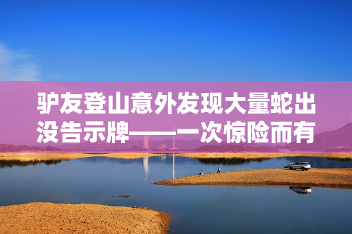 驴友登山意外发现大量蛇出没告示牌——一次惊险而有趣的探险经历