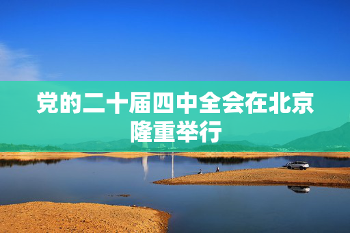 党的二十届四中全会在北京隆重举行