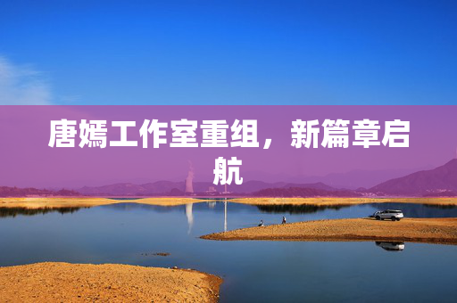 唐嫣工作室重组，新篇章启航