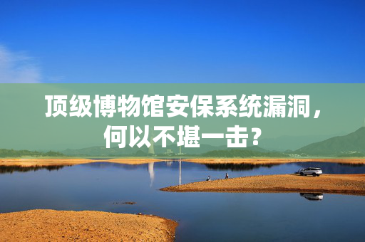 顶级博物馆安保系统漏洞，何以不堪一击？